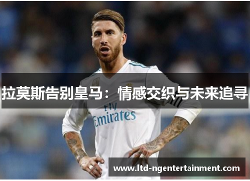 拉莫斯告别皇马：情感交织与未来追寻