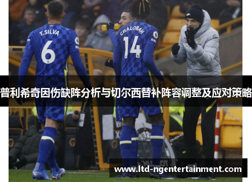 普利希奇因伤缺阵分析与切尔西替补阵容调整及应对策略 普利希奇因伤缺阵分析与切尔西替补阵容调整及应对策略