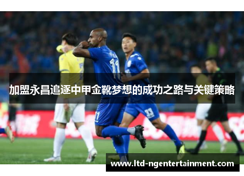 加盟永昌追逐中甲金靴梦想的成功之路与关键策略 加盟永昌追逐中甲金靴梦想的成功之路与关键策略