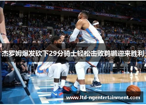 杰罗姆爆发砍下29分骑士轻松击败鹈鹕迎来胜利 杰罗姆爆发砍下29分骑士轻松击败鹈鹕迎来胜利
