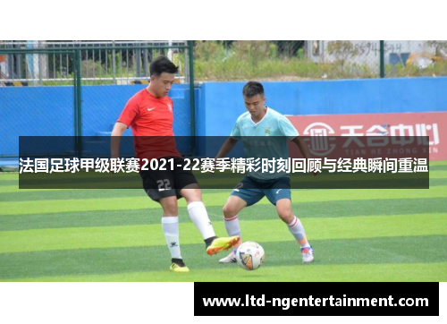 法国足球甲级联赛2021-22赛季精彩时刻回顾与经典瞬间重温 法国足球甲级联赛2021-22赛季精彩时刻回顾与经典瞬间重温