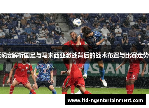 深度解析国足与马来西亚激战背后的战术布置与比赛走势