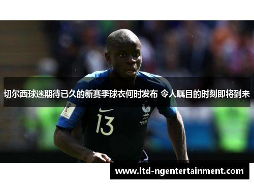 切尔西球迷期待已久的新赛季球衣何时发布 令人瞩目的时刻即将到来 切尔西球迷期待已久的新赛季球衣何时发布 令人瞩目的时刻即将到来