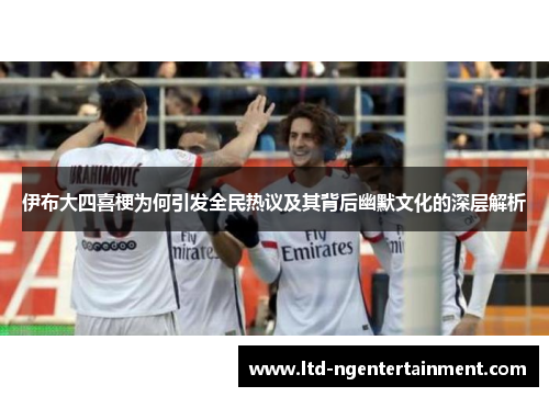 伊布大四喜梗为何引发全民热议及其背后幽默文化的深层解析