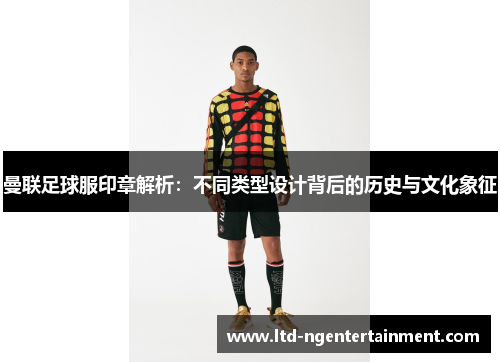 曼联足球服印章解析:不同类型设计背后的历史与文化象征 曼联足球服印章解析:不同类型设计背后的历史与文化象征