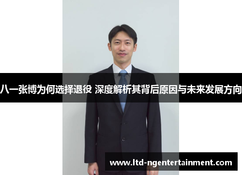八一张博为何选择退役 深度解析其背后原因与未来发展方向