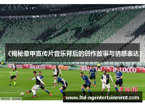 《揭秘意甲宣传片音乐背后的创作故事与情感表达》 《揭秘意甲宣传片音乐背后的创作故事与情感表达》