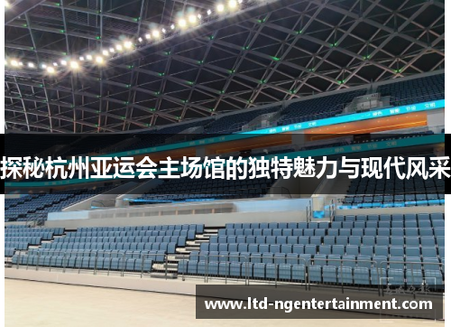 探秘杭州亚运会主场馆的独特魅力与现代风采