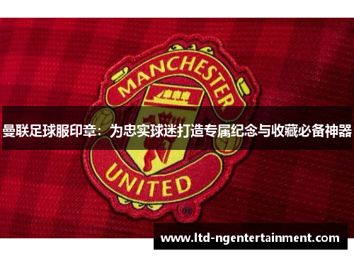 曼联足球服印章:为忠实球迷打造专属纪念与收藏必备神器 曼联足球服印章:为忠实球迷打造专属纪念与收藏必备神器