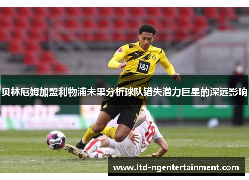 贝林厄姆加盟利物浦未果分析球队错失潜力巨星的深远影响 贝林厄姆加盟利物浦未果分析球队错失潜力巨星的深远影响