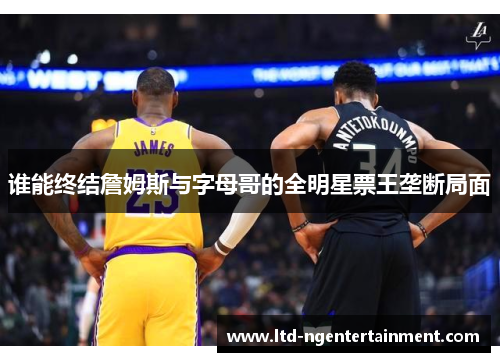 谁能终结詹姆斯与字母哥的全明星票王垄断局面 谁能终结詹姆斯与字母哥的全明星票王垄断局面