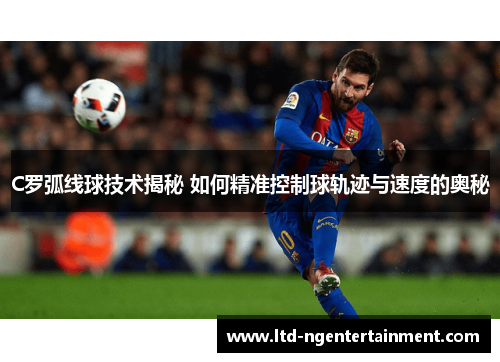 C罗弧线球技术揭秘 如何精准控制球轨迹与速度的奥秘 C罗弧线球技术揭秘 如何精准控制球轨迹与速度的奥秘