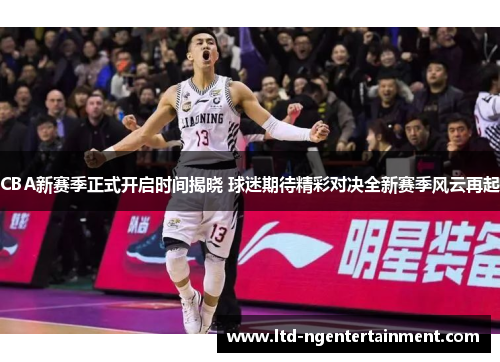 CBA新赛季正式开启时间揭晓 球迷期待精彩对决全新赛季风云再起 CBA新赛季正式开启时间揭晓 球迷期待精彩对决全新赛季风云再起