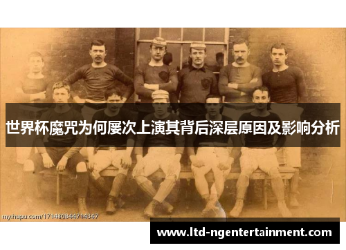 世界杯魔咒为何屡次上演其背后深层原因及影响分析 世界杯魔咒为何屡次上演其背后深层原因及影响分析