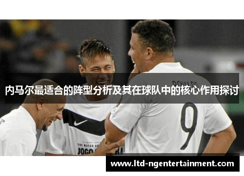 内马尔最适合的阵型分析及其在球队中的核心作用探讨 内马尔最适合的阵型分析及其在球队中的核心作用探讨