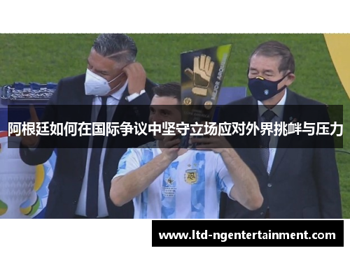 阿根廷如何在国际争议中坚守立场应对外界挑衅与压力 阿根廷如何在国际争议中坚守立场应对外界挑衅与压力