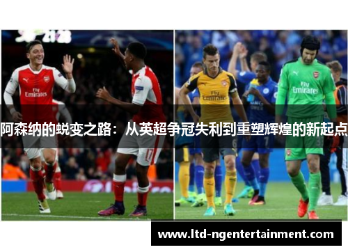 阿森纳的蜕变之路:从英超争冠失利到重塑辉煌的新起点 阿森纳的蜕变之路:从英超争冠失利到重塑辉煌的新起点