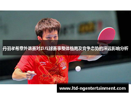丹羽孝希意外退赛对乒乓球赛事整体格局及竞争态势的深远影响分析 丹羽孝希意外退赛对乒乓球赛事整体格局及竞争态势的深远影响分析