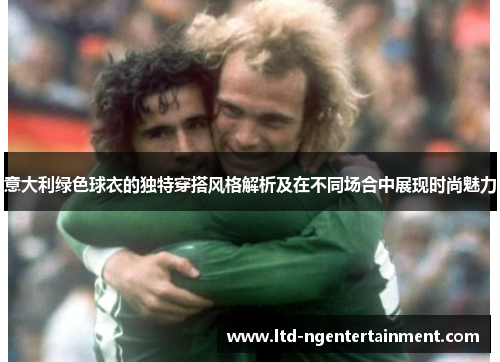 意大利绿色球衣的独特穿搭风格解析及在不同场合中展现时尚魅力 意大利绿色球衣的独特穿搭风格解析及在不同场合中展现时尚魅力