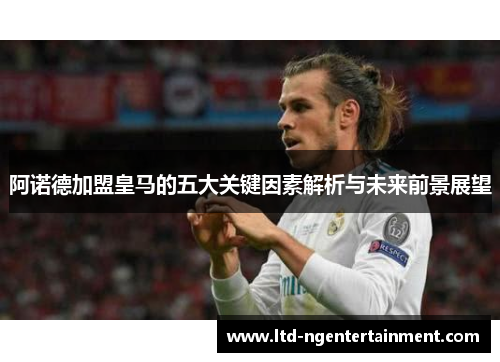 阿诺德加盟皇马的五大关键因素解析与未来前景展望 阿诺德加盟皇马的五大关键因素解析与未来前景展望
