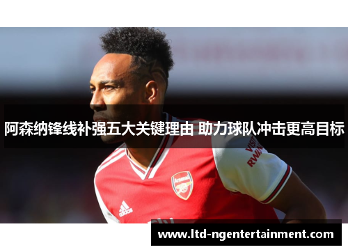 阿森纳锋线补强五大关键理由 助力球队冲击更高目标 阿森纳锋线补强五大关键理由 助力球队冲击更高目标