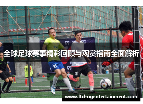 全球足球赛事精彩回顾与观赏指南全面解析 全球足球赛事精彩回顾与观赏指南全面解析