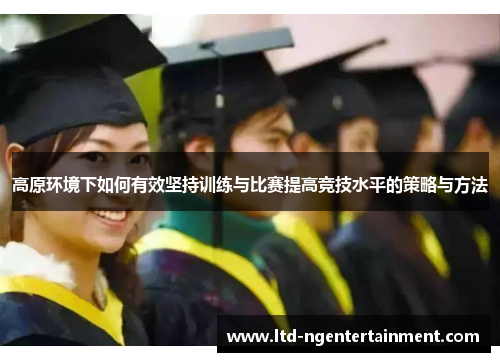 高原环境下如何有效坚持训练与比赛提高竞技水平的策略与方法 高原环境下如何有效坚持训练与比赛提高竞技水平的策略与方法