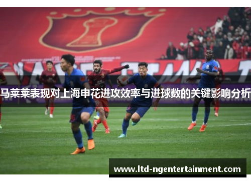马莱莱表现对上海申花进攻效率与进球数的关键影响分析