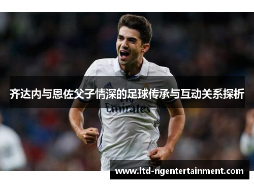 齐达内与恩佐父子情深的足球传承与互动关系探析 齐达内与恩佐父子情深的足球传承与互动关系探析
