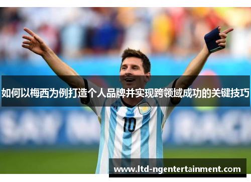 如何以梅西为例打造个人品牌并实现跨领域成功的关键技巧 如何以梅西为例打造个人品牌并实现跨领域成功的关键技巧