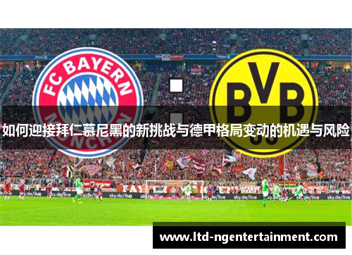 如何迎接拜仁慕尼黑的新挑战与德甲格局变动的机遇与风险