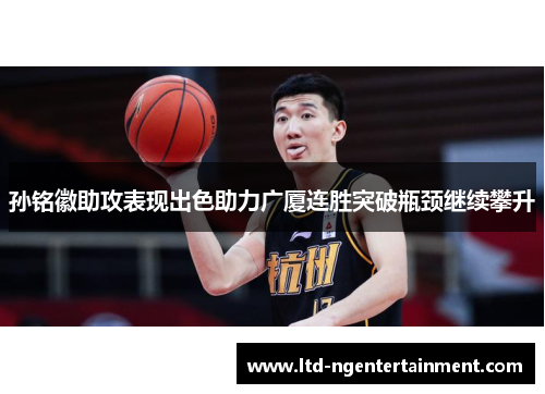 孙铭徽助攻表现出色助力广厦连胜突破瓶颈继续攀升 孙铭徽助攻表现出色助力广厦连胜突破瓶颈继续攀升