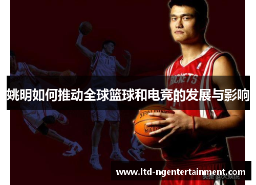 姚明如何推动全球篮球和电竞的发展与影响 姚明如何推动全球篮球和电竞的发展与影响