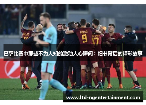 巴萨比赛中那些不为人知的激动人心瞬间:细节背后的精彩故事 巴萨比赛中那些不为人知的激动人心瞬间:细节背后的精彩故事