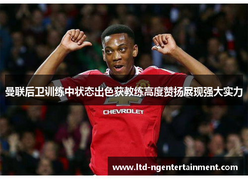 曼联后卫训练中状态出色获教练高度赞扬展现强大实力 曼联后卫训练中状态出色获教练高度赞扬展现强大实力