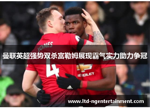 曼联英超强势双杀富勒姆展现霸气实力助力争冠 曼联英超强势双杀富勒姆展现霸气实力助力争冠