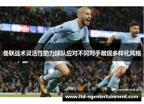曼联战术灵活性助力球队应对不同对手展现多样化风格 曼联战术灵活性助力球队应对不同对手展现多样化风格