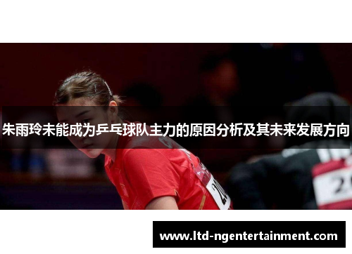 朱雨玲未能成为乒乓球队主力的原因分析及其未来发展方向 朱雨玲未能成为乒乓球队主力的原因分析及其未来发展方向