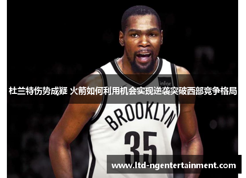 杜兰特伤势成疑 火箭如何利用机会实现逆袭突破西部竞争格局 杜兰特伤势成疑 火箭如何利用机会实现逆袭突破西部竞争格局