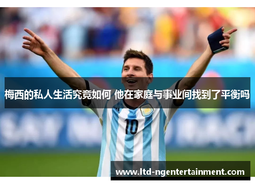 梅西的私人生活究竟如何 他在家庭与事业间找到了平衡吗