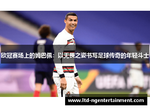 欧冠赛场上的姆巴佩:以无畏之姿书写足球传奇的年轻斗士 欧冠赛场上的姆巴佩:以无畏之姿书写足球传奇的年轻斗士
