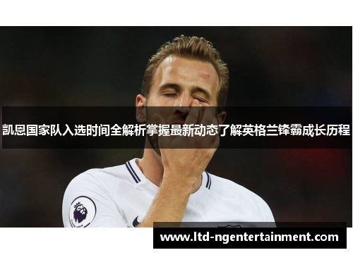 凯恩国家队入选时间全解析掌握最新动态了解英格兰锋霸成长历程 凯恩国家队入选时间全解析掌握最新动态了解英格兰锋霸成长历程