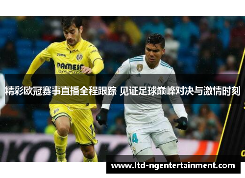 精彩欧冠赛事直播全程跟踪 见证足球巅峰对决与激情时刻 精彩欧冠赛事直播全程跟踪 见证足球巅峰对决与激情时刻