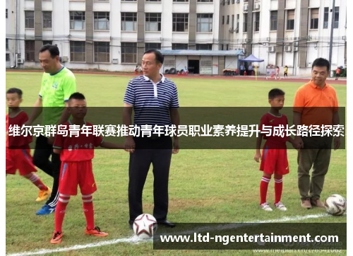 维尔京群岛青年联赛推动青年球员职业素养提升与成长路径探索 维尔京群岛青年联赛推动青年球员职业素养提升与成长路径探索