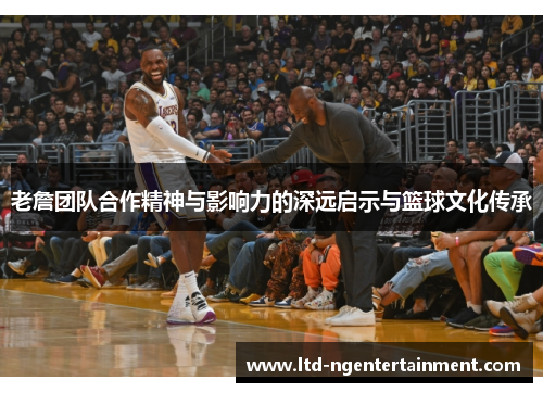 老詹团队合作精神与影响力的深远启示与篮球文化传承 老詹团队合作精神与影响力的深远启示与篮球文化传承