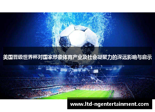美国晋级世界杯对国家形象体育产业及社会凝聚力的深远影响与启示 美国晋级世界杯对国家形象体育产业及社会凝聚力的深远影响与启示