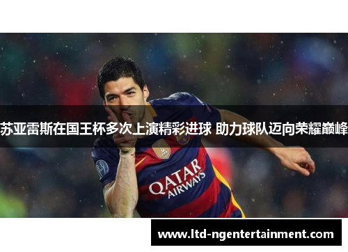 苏亚雷斯在国王杯多次上演精彩进球 助力球队迈向荣耀巅峰 苏亚雷斯在国王杯多次上演精彩进球 助力球队迈向荣耀巅峰