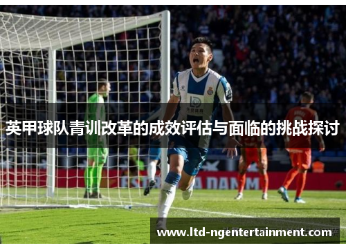英甲球队青训改革的成效评估与面临的挑战探讨 英甲球队青训改革的成效评估与面临的挑战探讨