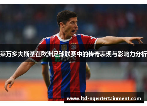 莱万多夫斯基在欧洲足球联赛中的传奇表现与影响力分析 莱万多夫斯基在欧洲足球联赛中的传奇表现与影响力分析