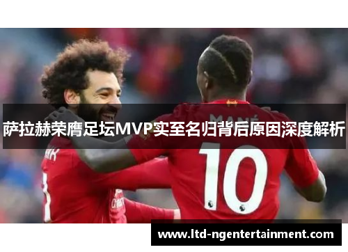 萨拉赫荣膺足坛MVP实至名归背后原因深度解析 萨拉赫荣膺足坛MVP实至名归背后原因深度解析